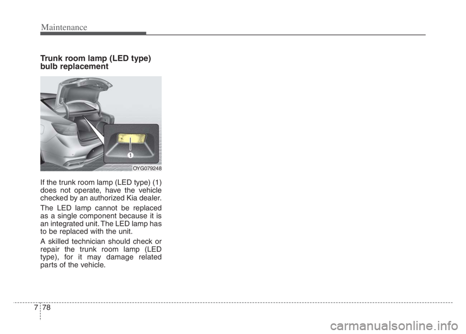 KIA CADENZA 2020 Owners Manual Maintenance
78 7
Trunk room lamp (LED type)
bulb replacement
If the trunk room lamp (LED type) (1)
does not operate, have the vehicle
checked by an authorized Kia dealer.
The LED lamp cannot be replac KIA CADENZA 2020 Owners Manual Maintenance
78 7
Trunk room lamp (LED type)
bulb replacement
If the trunk room lamp (LED type) (1)
does not operate, have the vehicle
checked by an authorized Kia dealer.
The LED lamp cannot be replac