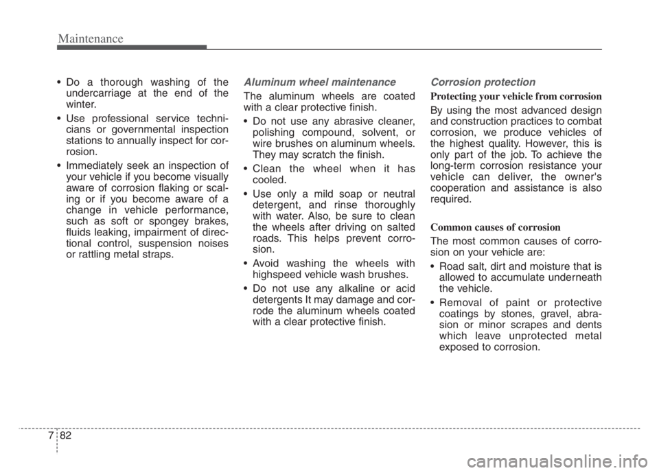 KIA CADENZA 2020  Owners Manual Maintenance
82 7
 Do a thorough washing of the
undercarriage at the end of the
winter.
 Use professional service techni-
cians or governmental inspection
stations to annually inspect for cor-
rosion.
