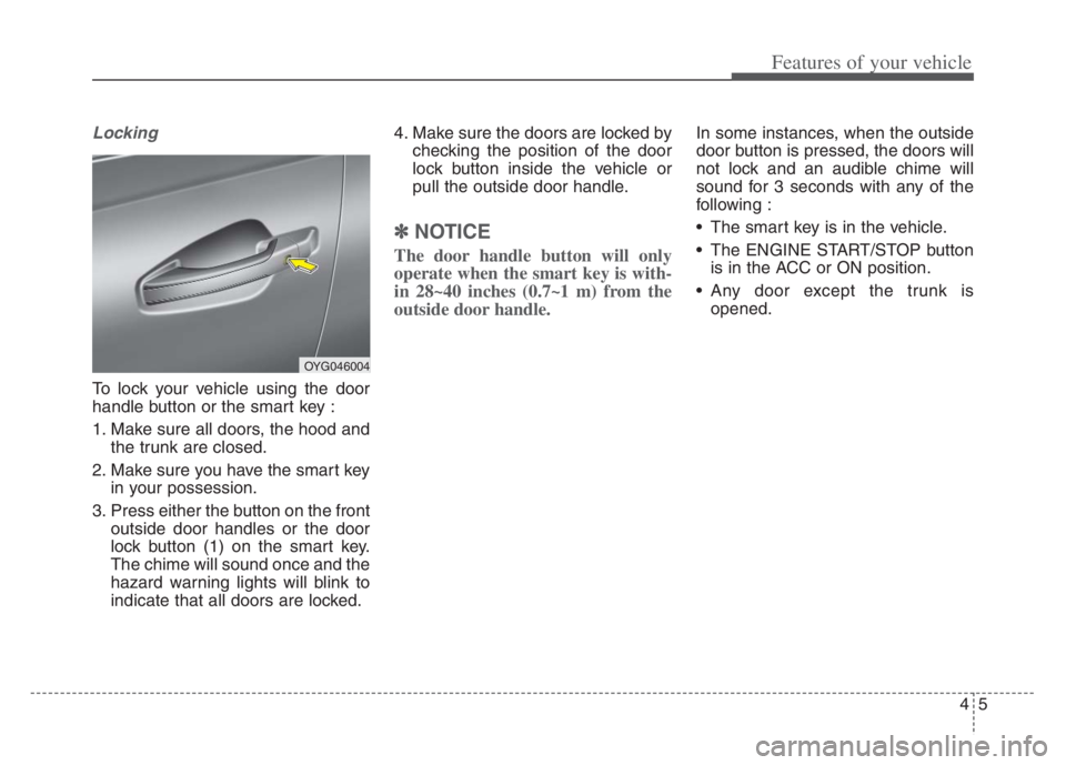 KIA CADENZA 2020  Owners Manual 45
Features of your vehicle
Locking
To lock your vehicle using the door
handle button or the smart key :
1. Make sure all doors, the hood and
the trunk are closed.
2. Make sure you have the smart key
