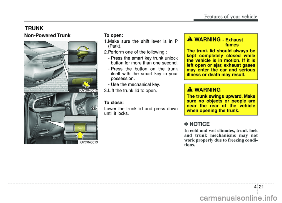 KIA CADENZA 2019 Owners Manual 421
Features of your vehicle
Non-Powered TrunkTo open:
1.Make sure the shift lever is in P(Park).
2.Perform one of the following : - Press the smart key trunk unlockbutton for more than one second.
- KIA CADENZA 2019 Owners Manual 421
Features of your vehicle
Non-Powered TrunkTo open:
1.Make sure the shift lever is in P(Park).
2.Perform one of the following : - Press the smart key trunk unlockbutton for more than one second.
-