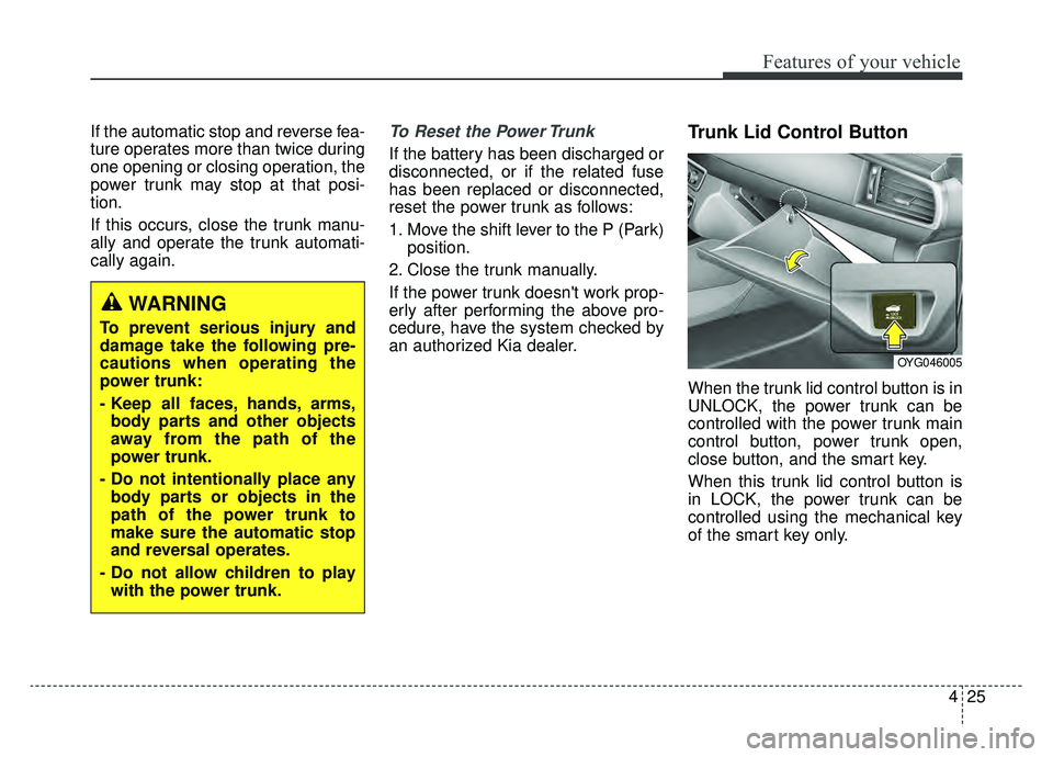 KIA CADENZA 2019 Owners Manual 425
Features of your vehicle
If the automatic stop and reverse fea-
ture operates more than twice during
one opening or closing operation, the
power trunk may stop at that posi-
tion.
If this occurs, KIA CADENZA 2019 Owners Manual 425
Features of your vehicle
If the automatic stop and reverse fea-
ture operates more than twice during
one opening or closing operation, the
power trunk may stop at that posi-
tion.
If this occurs,