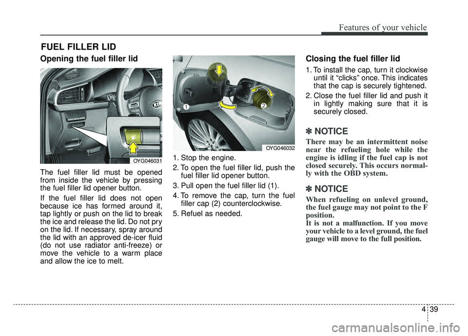 KIA CADENZA 2019 Owners Manual 439
Features of your vehicle
Opening the fuel filler lid
The fuel filler lid must be opened
from inside the vehicle by pressing
the fuel filler lid opener button.
If the fuel filler lid does not open
KIA CADENZA 2019 Owners Manual 439
Features of your vehicle
Opening the fuel filler lid
The fuel filler lid must be opened
from inside the vehicle by pressing
the fuel filler lid opener button.
If the fuel filler lid does not open