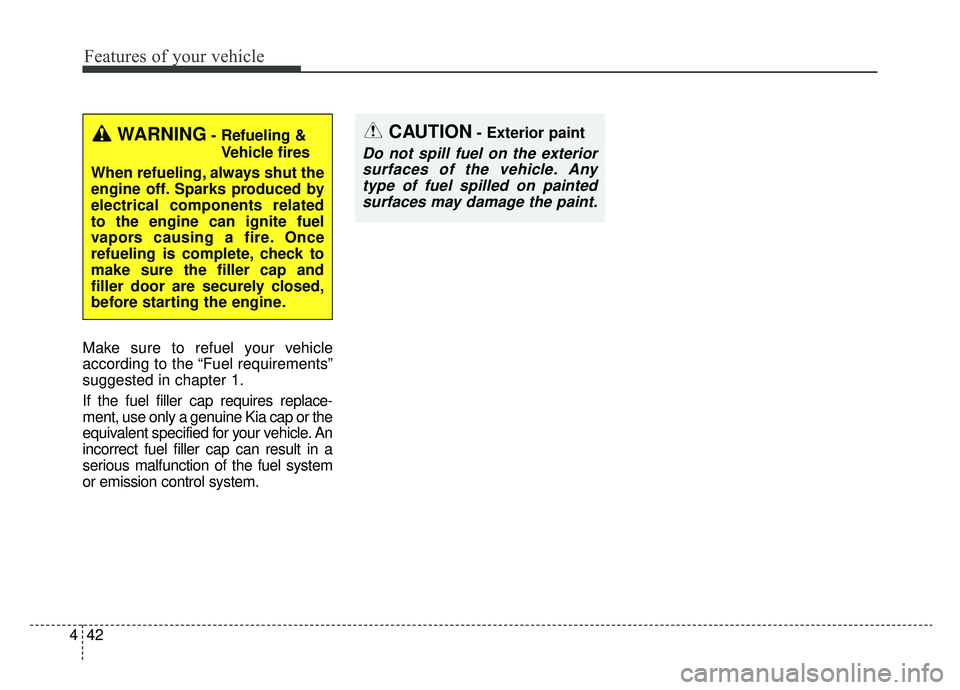 KIA CADENZA 2019 Owners Manual Features of your vehicle
42
4
CAUTION- Exterior paint
Do not spill fuel on the exterior
surfaces of the vehicle. Anytype of fuel spilled on paintedsurfaces may damage the paint.
Make sure to refuel yo KIA CADENZA 2019 Owners Manual Features of your vehicle
42
4
CAUTION- Exterior paint
Do not spill fuel on the exterior
surfaces of the vehicle. Anytype of fuel spilled on paintedsurfaces may damage the paint.
Make sure to refuel yo
