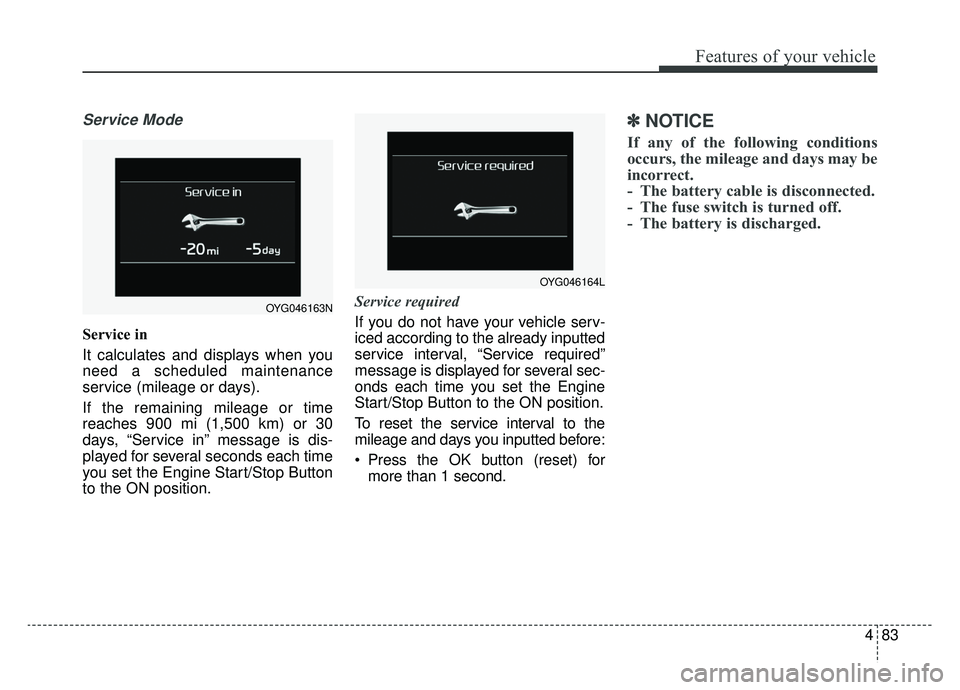 KIA CADENZA 2019 Owners Manual 483
Features of your vehicle
Service Mode
Service in
It calculates and displays when you
need a scheduled maintenance
service (mileage or days).
If the remaining mileage or time
reaches 900 mi (1,500 KIA CADENZA 2019 Owners Manual 483
Features of your vehicle
Service Mode
Service in
It calculates and displays when you
need a scheduled maintenance
service (mileage or days).
If the remaining mileage or time
reaches 900 mi (1,500