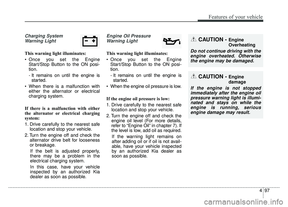KIA CADENZA 2019 Owners Manual 497
Features of your vehicle
Charging SystemWarning Light
This warning light illuminates:
Once you set the Engine Start/Stop Button to the ON posi-
tion.
- It remains on until the engine isstarted.
KIA CADENZA 2019 Owners Manual 497
Features of your vehicle
Charging SystemWarning Light
This warning light illuminates:
Once you set the Engine Start/Stop Button to the ON posi-
tion.
- It remains on until the engine isstarted.
