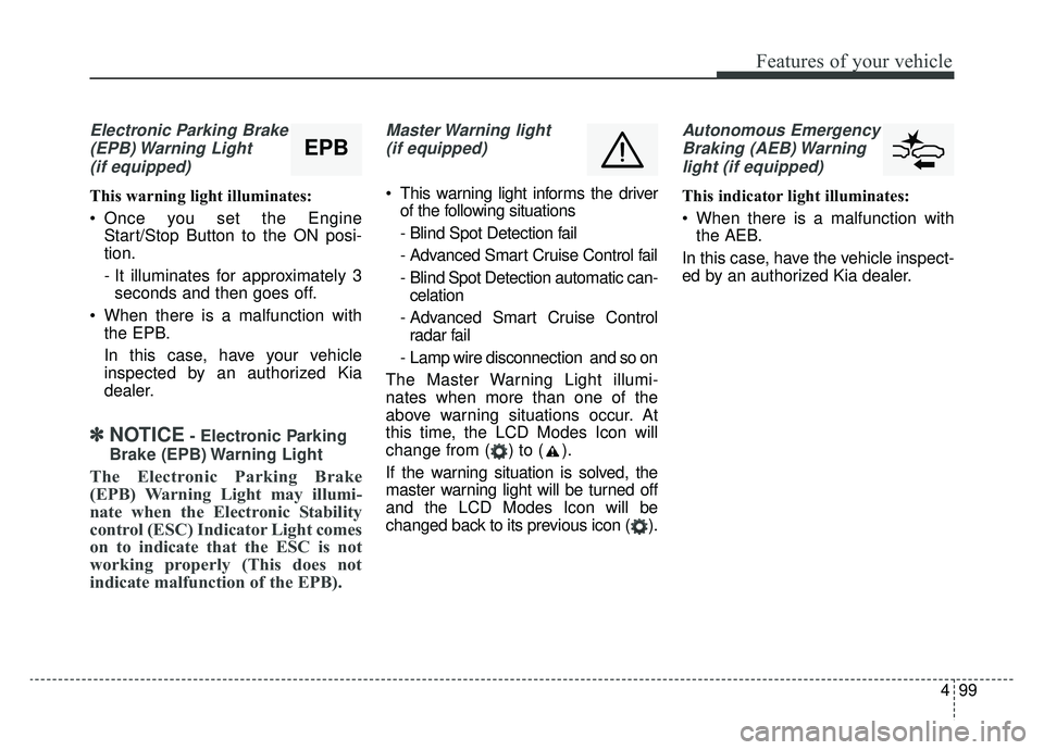 KIA CADENZA 2019 Owners Manual 499
Features of your vehicle
Electronic Parking Brake(EPB) Warning Light(if equipped)
This warning light illuminates:
Once you set the Engine Start/Stop Button to the ON posi-
tion.
- It illuminates KIA CADENZA 2019 Owners Manual 499
Features of your vehicle
Electronic Parking Brake(EPB) Warning Light(if equipped)
This warning light illuminates:
Once you set the Engine Start/Stop Button to the ON posi-
tion.
- It illuminates