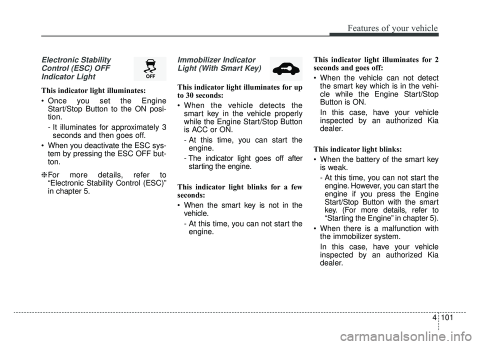 KIA CADENZA 2019 Owners Manual 4101
Features of your vehicle
Electronic StabilityControl (ESC) OFFIndicator Light
This indicator light illuminates:
Once you set the Engine Start/Stop Button to the ON posi-
tion.
- It illuminates KIA CADENZA 2019 Owners Manual 4101
Features of your vehicle
Electronic StabilityControl (ESC) OFFIndicator Light
This indicator light illuminates:
Once you set the Engine Start/Stop Button to the ON posi-
tion.
- It illuminates