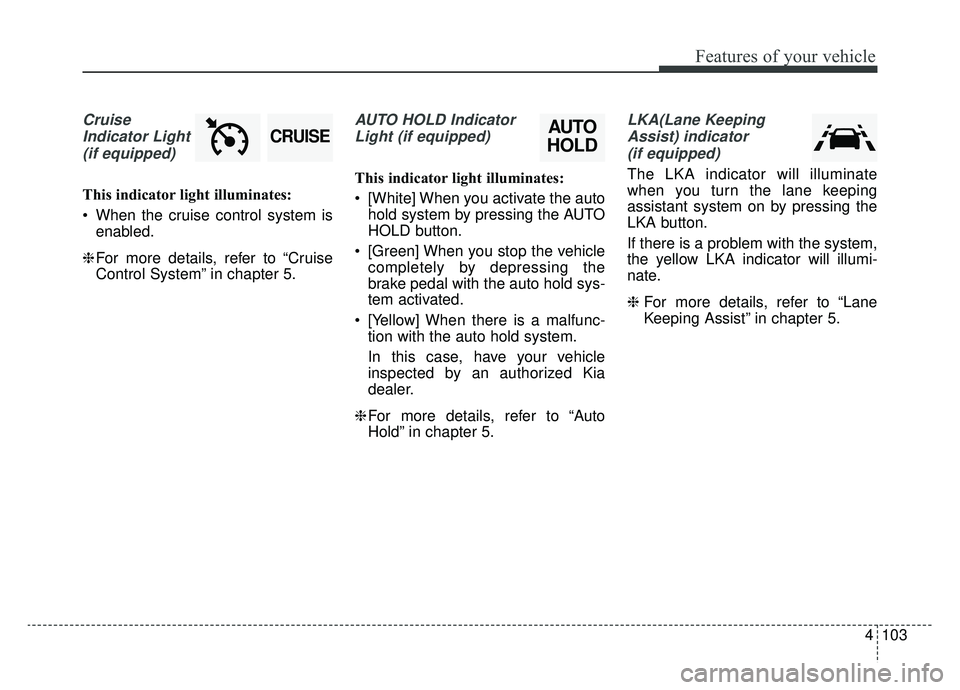 KIA CADENZA 2019 Owners Manual 4103
Features of your vehicle
CruiseIndicator Light (if equipped)
This indicator light illuminates:
When the cruise control system is enabled.
❈ For more details, refer to “Cruise
Control System KIA CADENZA 2019 Owners Manual 4103
Features of your vehicle
CruiseIndicator Light (if equipped)
This indicator light illuminates:
When the cruise control system is enabled.
❈ For more details, refer to “Cruise
Control System