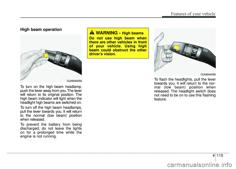 KIA CADENZA 2019 Owners Manual 4115
Features of your vehicle
High beam operation
To turn on the high beam headlamp,
push the lever away from you. The lever
will return to its original position. The
high beam indicator will light wh KIA CADENZA 2019 Owners Manual 4115
Features of your vehicle
High beam operation
To turn on the high beam headlamp,
push the lever away from you. The lever
will return to its original position. The
high beam indicator will light wh