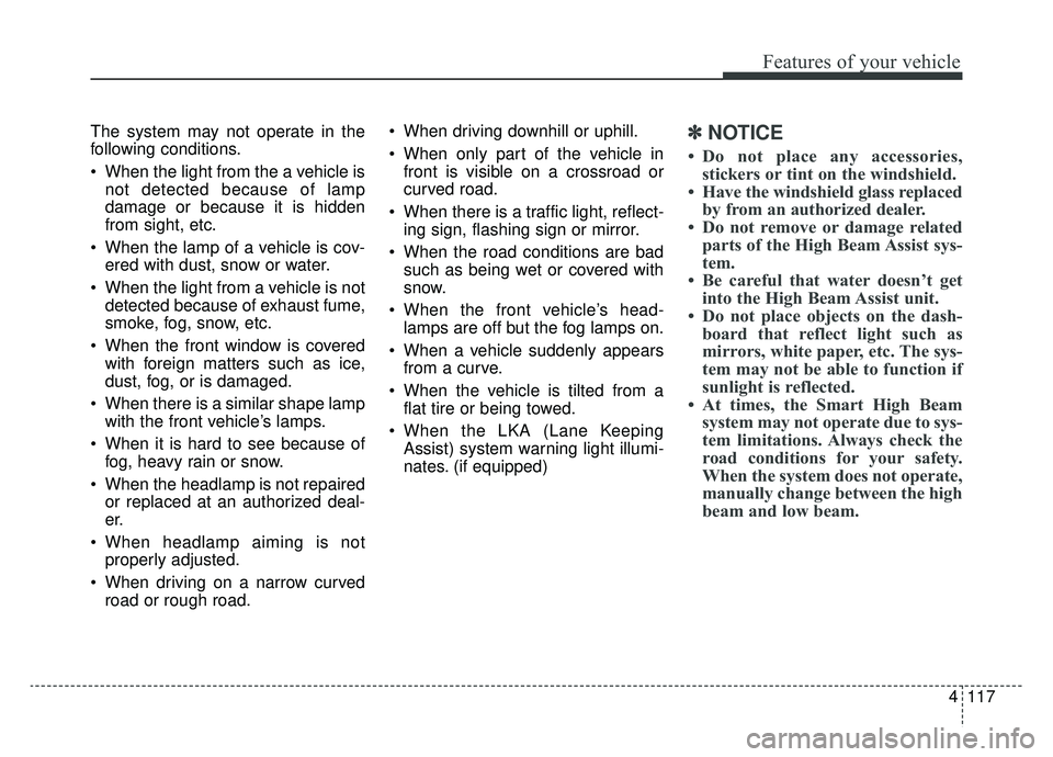 KIA CADENZA 2019 Owners Manual 4117
Features of your vehicle
The system may not operate in the
following conditions.
When the light from the a vehicle isnot detected because of lamp
damage or because it is hidden
from sight, etc.
KIA CADENZA 2019 Owners Manual 4117
Features of your vehicle
The system may not operate in the
following conditions.
When the light from the a vehicle isnot detected because of lamp
damage or because it is hidden
from sight, etc.