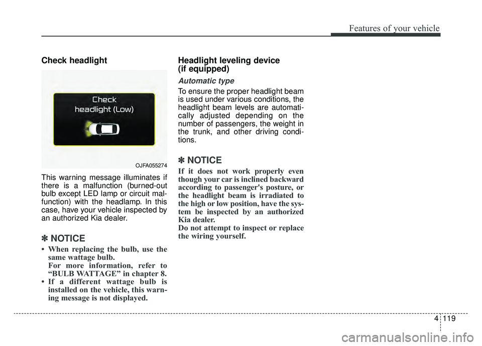 KIA CADENZA 2019 Owners Manual 4119
Features of your vehicle
Check headlight
This warning message illuminates if
there is a malfunction (burned-out
bulb except LED lamp or circuit mal-
function) with the headlamp. In this
case, ha KIA CADENZA 2019 Owners Manual 4119
Features of your vehicle
Check headlight
This warning message illuminates if
there is a malfunction (burned-out
bulb except LED lamp or circuit mal-
function) with the headlamp. In this
case, ha