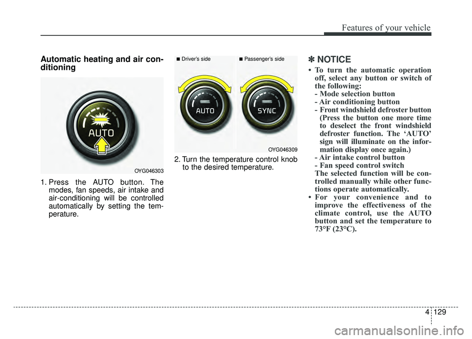 KIA CADENZA 2019 Owners Manual 4129
Features of your vehicle
Automatic heating and air con-
ditioning
1. Press the AUTO button. Themodes, fan speeds, air intake and
air-conditioning will be controlled
automatically by setting the t KIA CADENZA 2019 Owners Manual 4129
Features of your vehicle
Automatic heating and air con-
ditioning
1. Press the AUTO button. Themodes, fan speeds, air intake and
air-conditioning will be controlled
automatically by setting the t