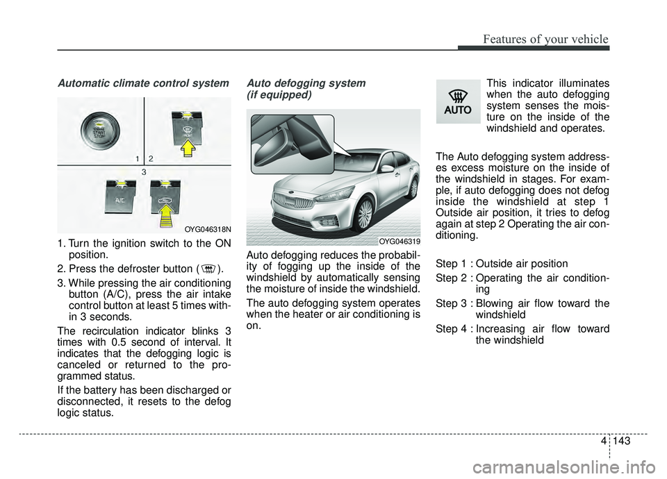 KIA CADENZA 2019  Owners Manual 4143
Features of your vehicle
Automatic climate control system
1. Turn the ignition switch to the ONposition.
2. Press the defroster button ( ).
3. While pressing the air conditioning button (A/C), pr