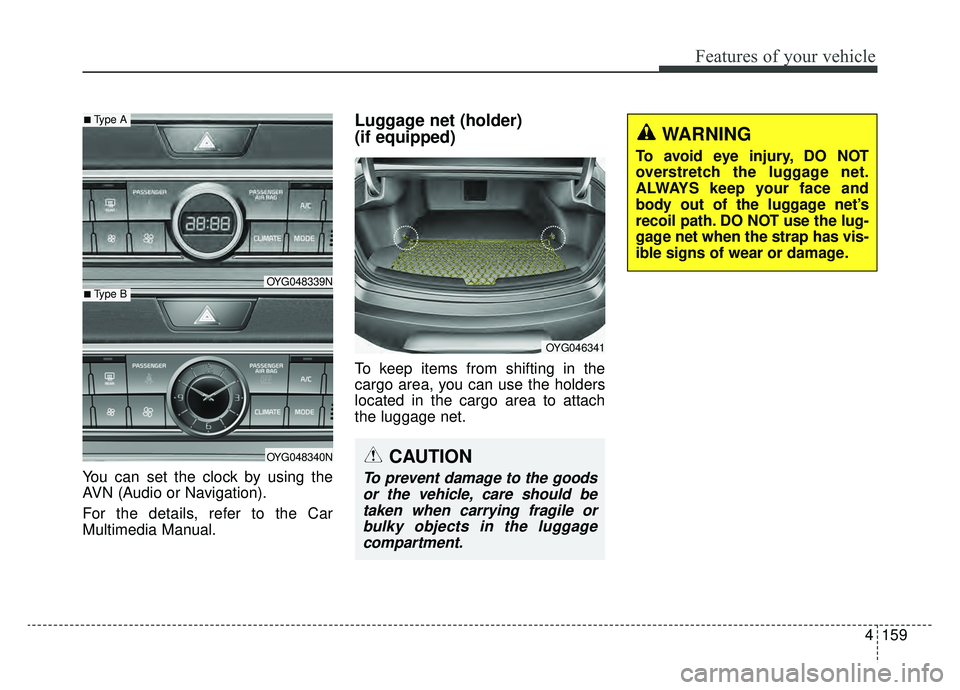 KIA CADENZA 2019 Owners Manual 4159
Features of your vehicle
You can set the clock by using the
AVN (Audio or Navigation).
For the details, refer to the Car
Multimedia Manual.
Luggage net (holder)
(if equipped)
To keep items from KIA CADENZA 2019 Owners Manual 4159
Features of your vehicle
You can set the clock by using the
AVN (Audio or Navigation).
For the details, refer to the Car
Multimedia Manual.
Luggage net (holder)
(if equipped)
To keep items from