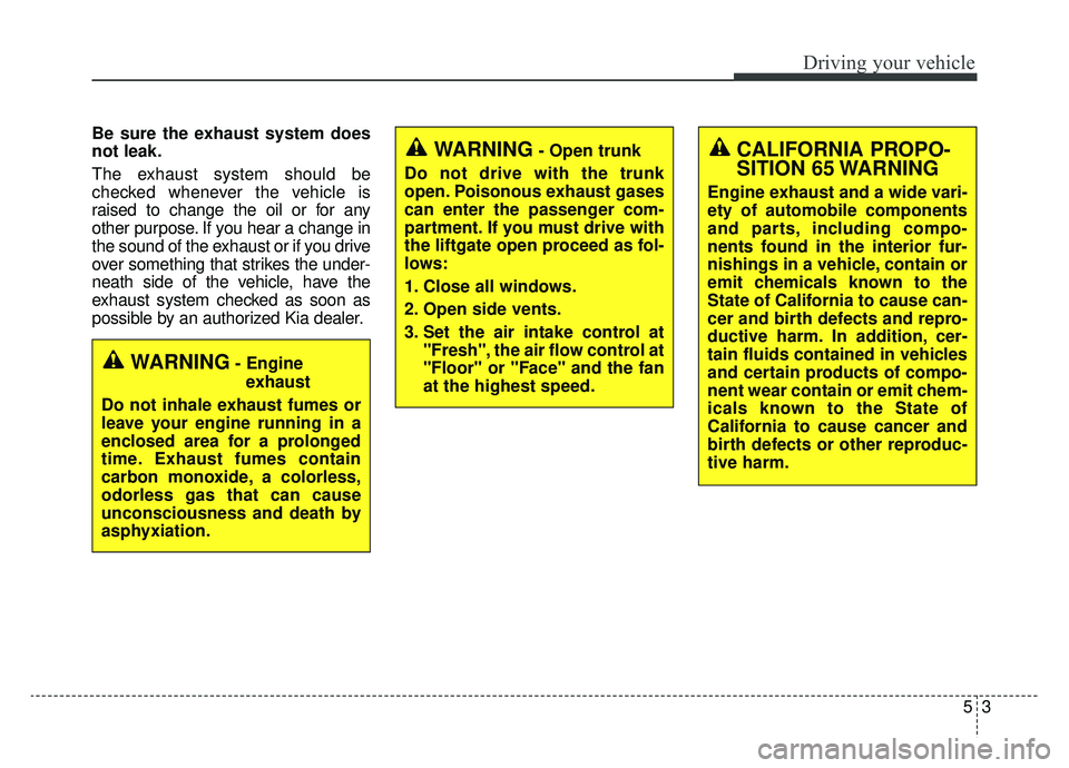 KIA CADENZA 2019 Owners Manual 53
Driving your vehicle
Be sure the exhaust system does
not leak.
The exhaust system should be
checked whenever the vehicle is
raised to change the oil or for any
other purpose. If you hear a change i KIA CADENZA 2019 Owners Manual 53
Driving your vehicle
Be sure the exhaust system does
not leak.
The exhaust system should be
checked whenever the vehicle is
raised to change the oil or for any
other purpose. If you hear a change i