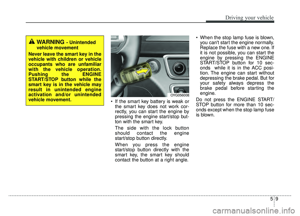 KIA CADENZA 2019 Owners Manual 59
Driving your vehicle
If the smart key battery is weak orthe smart key does not work cor-
rectly, you can start the engine by
pressing the engine start/stop but-
ton with the smart key.
The side wi KIA CADENZA 2019 Owners Manual 59
Driving your vehicle
If the smart key battery is weak orthe smart key does not work cor-
rectly, you can start the engine by
pressing the engine start/stop but-
ton with the smart key.
The side wi