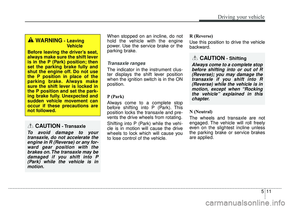 KIA CADENZA 2019 Owners Manual 511
Driving your vehicle
When stopped on an incline, do not
hold the vehicle with the engine
power. Use the service brake or the
parking brake.
Transaxle ranges
The indicator in the instrument clus-
t KIA CADENZA 2019 Owners Manual 511
Driving your vehicle
When stopped on an incline, do not
hold the vehicle with the engine
power. Use the service brake or the
parking brake.
Transaxle ranges
The indicator in the instrument clus-
t