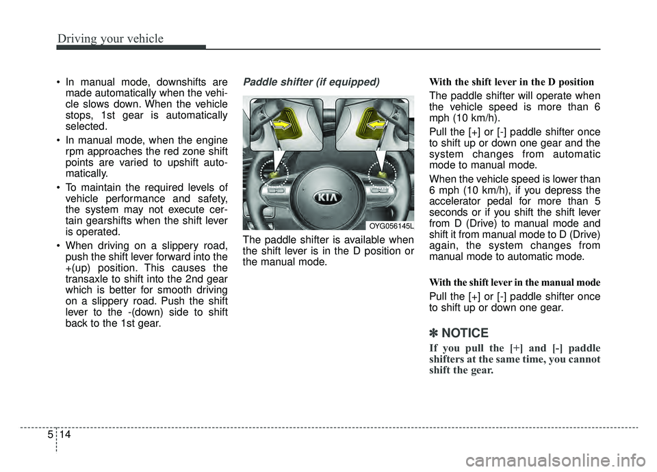KIA CADENZA 2019 Owners Manual Driving your vehicle
14
5
In manual mode, downshifts are
made automatically when the vehi-
cle slows down. When the vehicle
stops, 1st gear is automatically
selected.
In manual mode, when the engine KIA CADENZA 2019 Owners Manual Driving your vehicle
14
5
In manual mode, downshifts are
made automatically when the vehi-
cle slows down. When the vehicle
stops, 1st gear is automatically
selected.
In manual mode, when the engine