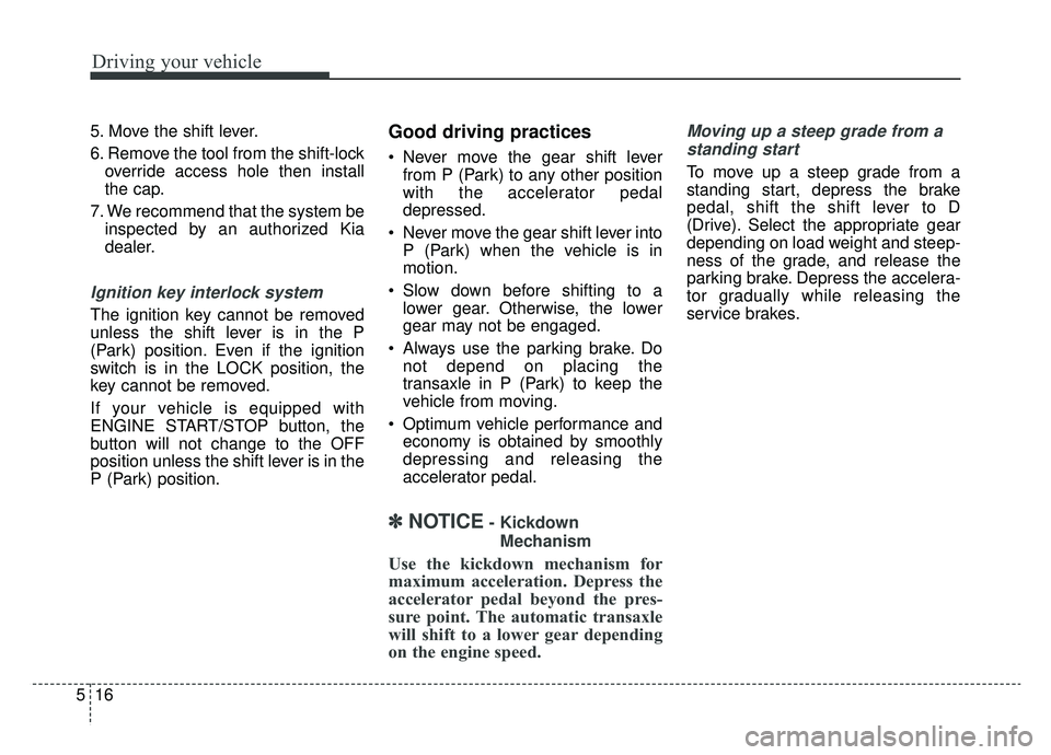 KIA CADENZA 2019 Owners Manual Driving your vehicle
16
5
5. Move the shift lever.
6. Remove the tool from the shift-lock
override access hole then install
the cap.
7. We recommend that the system be inspected by an authorized Kia
d KIA CADENZA 2019 Owners Manual Driving your vehicle
16
5
5. Move the shift lever.
6. Remove the tool from the shift-lock
override access hole then install
the cap.
7. We recommend that the system be inspected by an authorized Kia
d