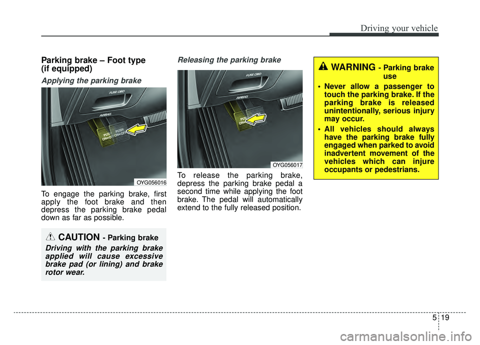 KIA CADENZA 2019 Owners Manual 519
Driving your vehicle
Parking brake – Foot type
(if equipped)
Applying the parking brake
To engage the parking brake, first
apply the foot brake and then
depress the parking brake pedal
down as KIA CADENZA 2019 Owners Manual 519
Driving your vehicle
Parking brake – Foot type
(if equipped)
Applying the parking brake
To engage the parking brake, first
apply the foot brake and then
depress the parking brake pedal
down as