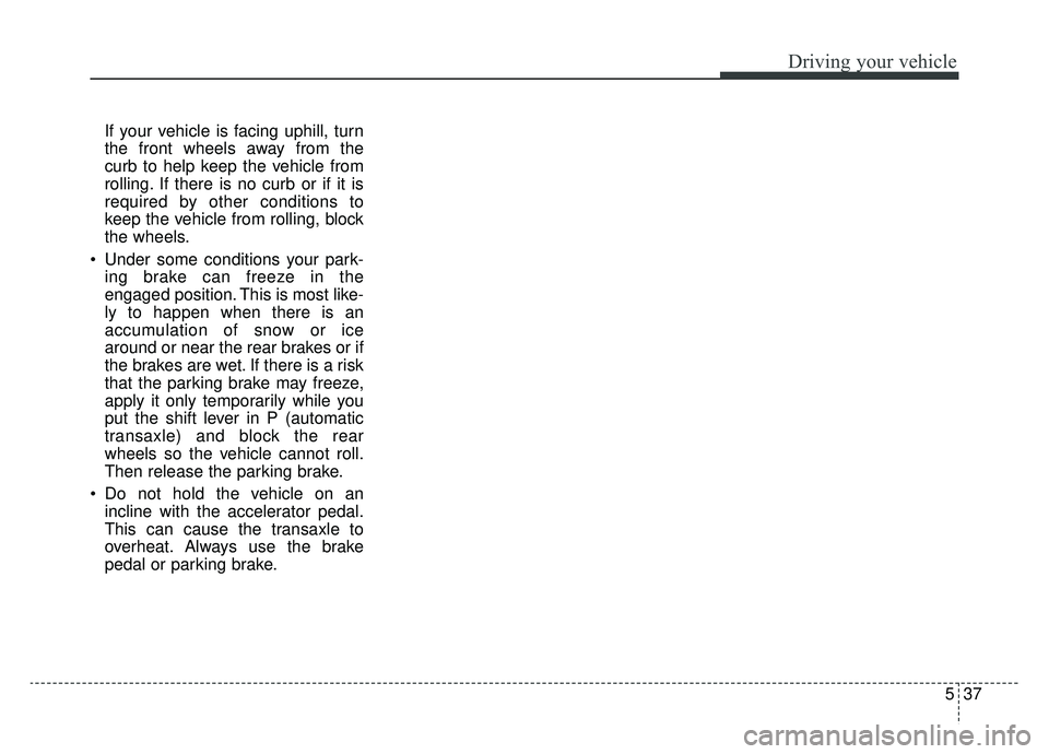 KIA CADENZA 2019 Owners Manual 537
Driving your vehicle
If your vehicle is facing uphill, turn
the front wheels away from the
curb to help keep the vehicle from
rolling. If there is no curb or if it is
required by other conditions KIA CADENZA 2019 Owners Manual 537
Driving your vehicle
If your vehicle is facing uphill, turn
the front wheels away from the
curb to help keep the vehicle from
rolling. If there is no curb or if it is
required by other conditions