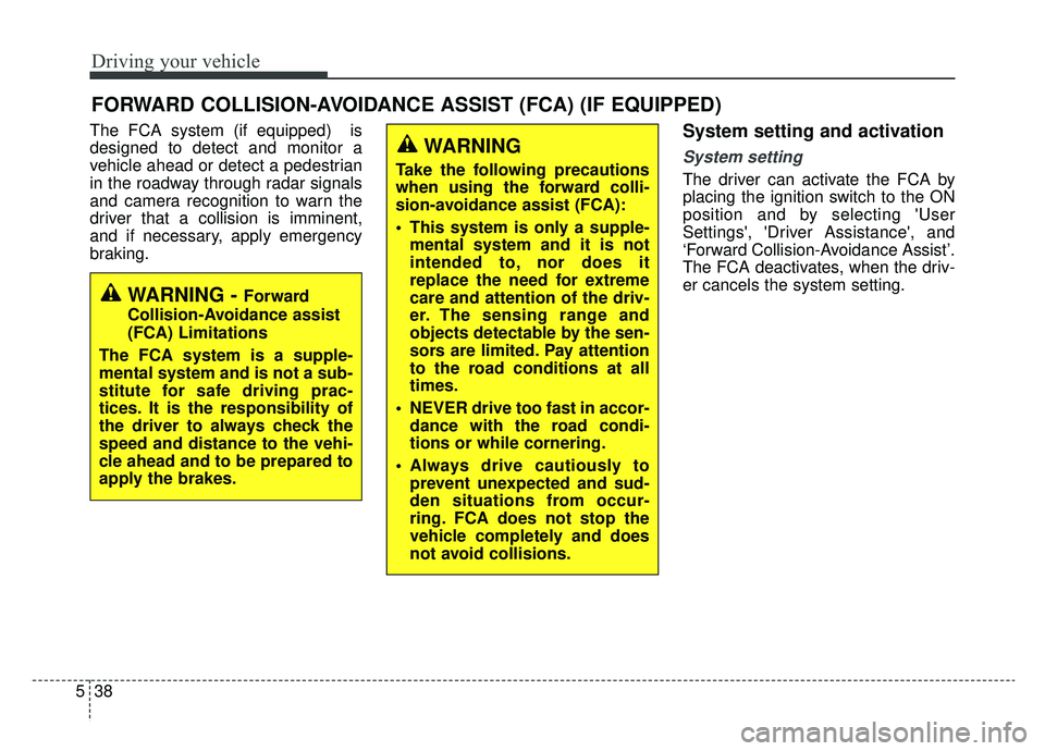 KIA CADENZA 2019 Owners Manual Driving your vehicle
38
5
The FCA system (if equipped) is
designed to detect and monitor a
vehicle ahead or detect a pedestrian
in the roadway through radar signals
and camera recognition to warn the KIA CADENZA 2019 Owners Manual Driving your vehicle
38
5
The FCA system (if equipped) is
designed to detect and monitor a
vehicle ahead or detect a pedestrian
in the roadway through radar signals
and camera recognition to warn the