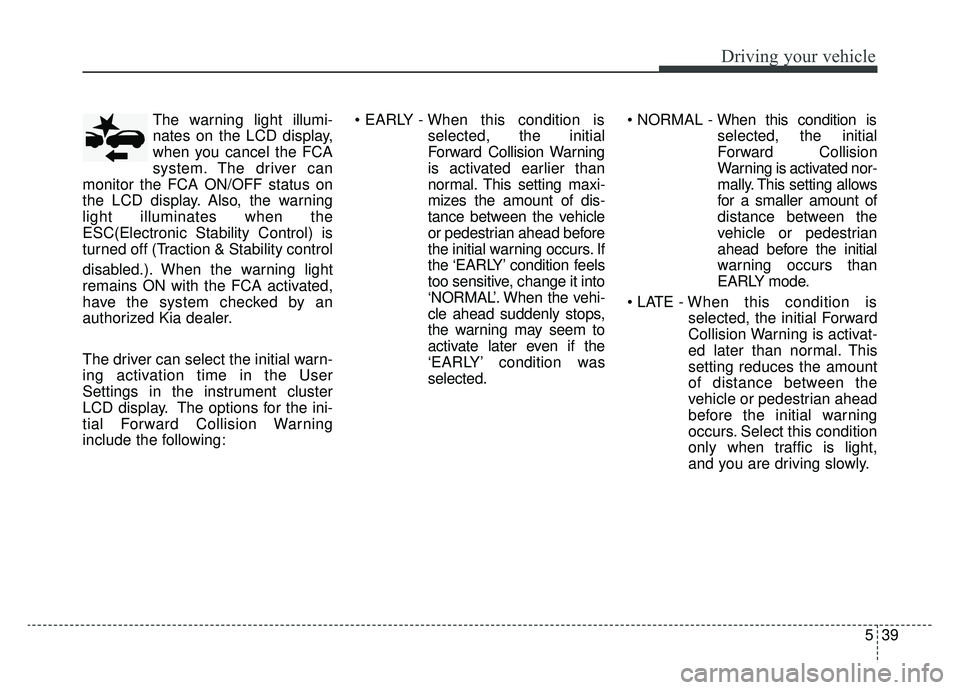 KIA CADENZA 2019 Owners Manual 539
Driving your vehicle
The warning light illumi-
nates on the LCD display,
when you cancel the FCA
system. The driver can
monitor the FCA ON/OFF status on
the LCD display. Also, the warning
light il KIA CADENZA 2019 Owners Manual 539
Driving your vehicle
The warning light illumi-
nates on the LCD display,
when you cancel the FCA
system. The driver can
monitor the FCA ON/OFF status on
the LCD display. Also, the warning
light il