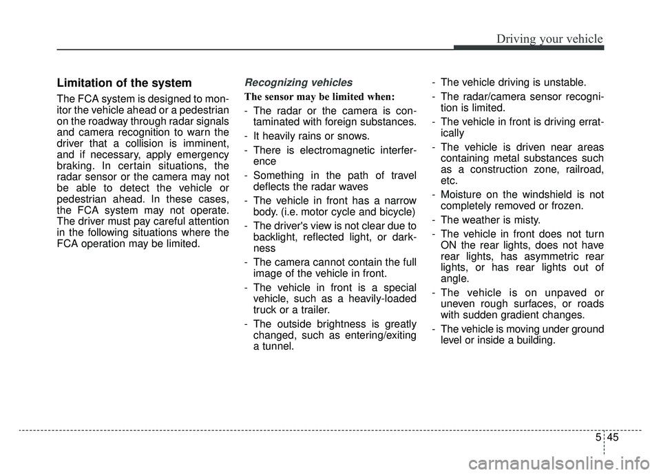 KIA CADENZA 2019 Owners Manual 545
Driving your vehicle
Limitation of the system
The FCA system is designed to mon-
itor the vehicle ahead or a pedestrian
on the roadway through radar signals
and camera recognition to warn the
driv KIA CADENZA 2019 Owners Manual 545
Driving your vehicle
Limitation of the system
The FCA system is designed to mon-
itor the vehicle ahead or a pedestrian
on the roadway through radar signals
and camera recognition to warn the
driv