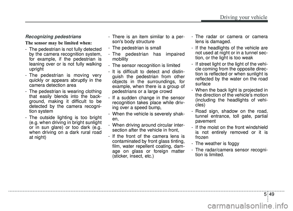 KIA CADENZA 2019 Owners Manual 549
Driving your vehicle
Recognizing pedestrians
The sensor may be limited when:
- The pedestrian is not fully detectedby the camera recognition system,
for example, if the pedestrian is
leaning over KIA CADENZA 2019 Owners Manual 549
Driving your vehicle
Recognizing pedestrians
The sensor may be limited when:
- The pedestrian is not fully detectedby the camera recognition system,
for example, if the pedestrian is
leaning over