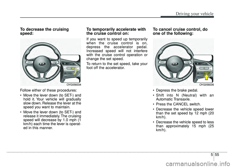 KIA CADENZA 2019  Owners Manual 555
Driving your vehicle
To decrease the cruising
speed:
Follow either of these procedures:
 Move the lever down (to SET-) andhold it. Your vehicle will gradually
slow down. Release the lever at the
s