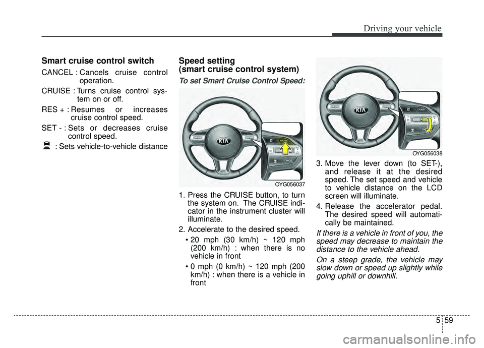 KIA CADENZA 2019  Owners Manual 559
Driving your vehicle
Smart cruise control switch
CANCEL :Cancels cruise control
operation.
CRUISE : Turns cruise control sys- tem on or off.
RES + : Resumes or increases
cruise control speed.
SET 