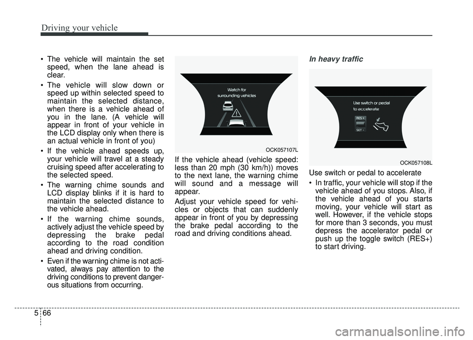 KIA CADENZA 2019 Owners Manual Driving your vehicle
66
5
The vehicle will maintain the set
speed, when the lane ahead is
clear.
The vehicle will slow down or speed up within selected speed to
maintain the selected distance,
when KIA CADENZA 2019 Owners Manual Driving your vehicle
66
5
The vehicle will maintain the set
speed, when the lane ahead is
clear.
The vehicle will slow down or speed up within selected speed to
maintain the selected distance,
when