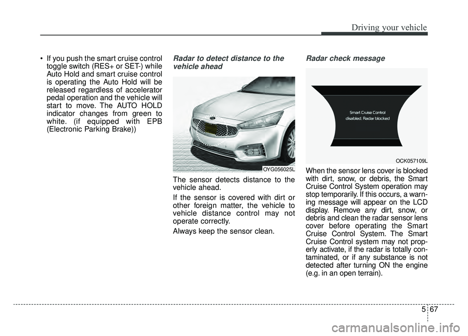 KIA CADENZA 2019 Owners Manual 567
Driving your vehicle
If you push the smart cruise controltoggle switch (RES+ or SET-) while
Auto Hold and smart cruise control
is operating the Auto Hold will be
released regardless of accelerato KIA CADENZA 2019 Owners Manual 567
Driving your vehicle
If you push the smart cruise controltoggle switch (RES+ or SET-) while
Auto Hold and smart cruise control
is operating the Auto Hold will be
released regardless of accelerato