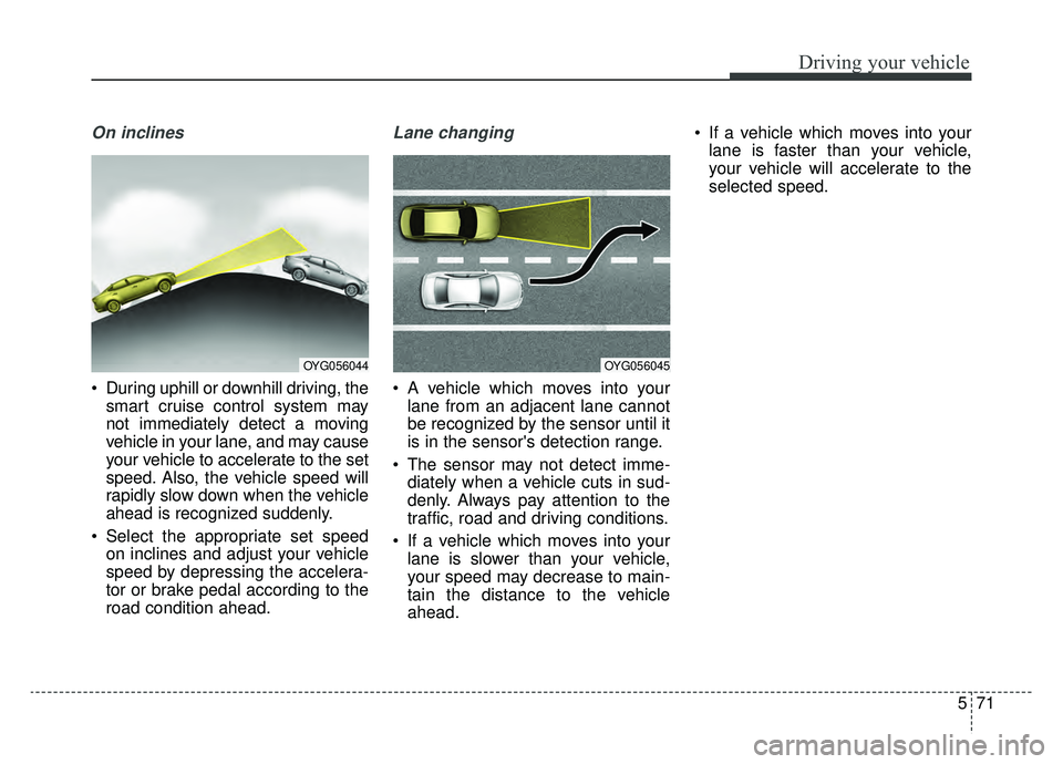KIA CADENZA 2019 Owners Guide 571
Driving your vehicle
On inclines
During uphill or downhill driving, thesmart cruise control system may
not immediately detect a moving
vehicle in your lane, and may cause
your vehicle to accelera KIA CADENZA 2019 Owners Guide 571
Driving your vehicle
On inclines
During uphill or downhill driving, thesmart cruise control system may
not immediately detect a moving
vehicle in your lane, and may cause
your vehicle to accelera
