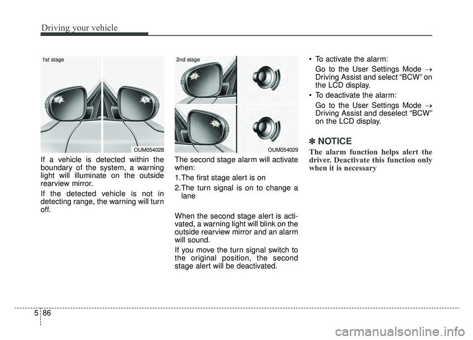 KIA CADENZA 2019 Owners Manual Driving your vehicle
86
5
If a vehicle is detected within the
boundary of the system, a warning
light will illuminate on the outside
rearview mirror.
If the detected vehicle is not in
detecting range, KIA CADENZA 2019 Owners Manual Driving your vehicle
86
5
If a vehicle is detected within the
boundary of the system, a warning
light will illuminate on the outside
rearview mirror.
If the detected vehicle is not in
detecting range,