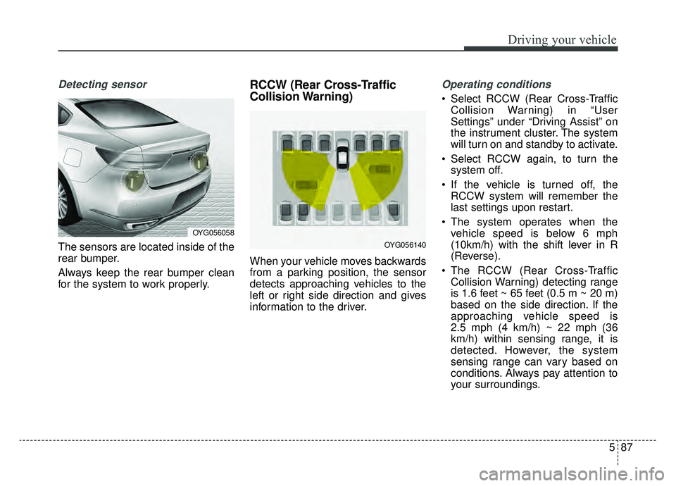KIA CADENZA 2019 Owners Guide 587
Driving your vehicle
Detecting sensor
The sensors are located inside of the
rear bumper.
Always keep the rear bumper clean
for the system to work properly.
RCCW (Rear Cross-Traffic
Collision Warni KIA CADENZA 2019 Owners Guide 587
Driving your vehicle
Detecting sensor
The sensors are located inside of the
rear bumper.
Always keep the rear bumper clean
for the system to work properly.
RCCW (Rear Cross-Traffic
Collision Warni