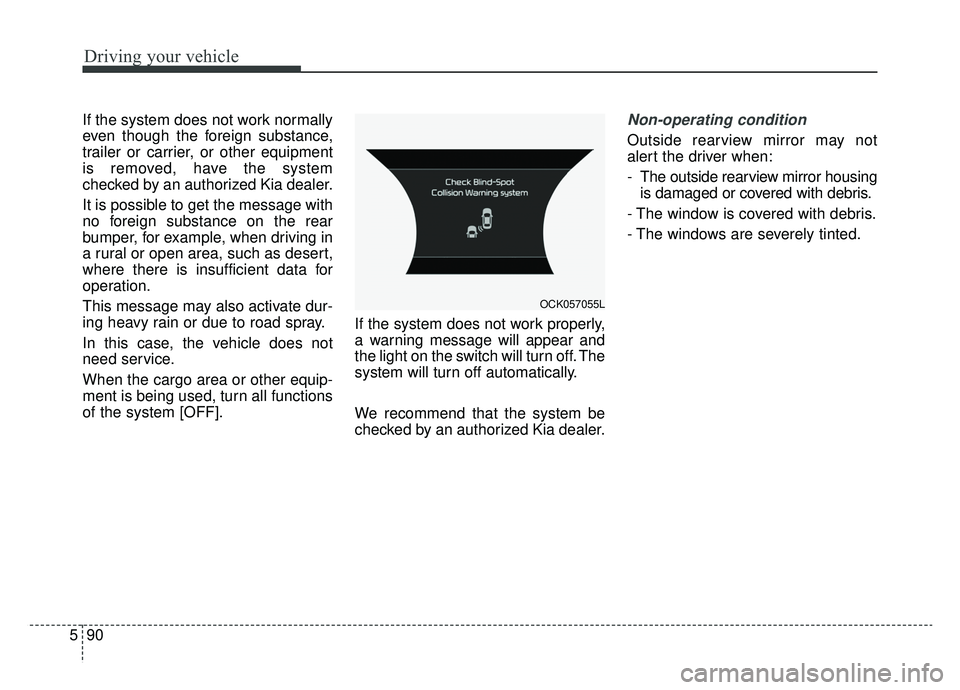 KIA CADENZA 2019 Owners Manual Driving your vehicle
90
5
If the system does not work normally
even though the foreign substance,
trailer or carrier, or other equipment
is removed, have the system
checked by an authorized Kia dealer KIA CADENZA 2019 Owners Manual Driving your vehicle
90
5
If the system does not work normally
even though the foreign substance,
trailer or carrier, or other equipment
is removed, have the system
checked by an authorized Kia dealer
