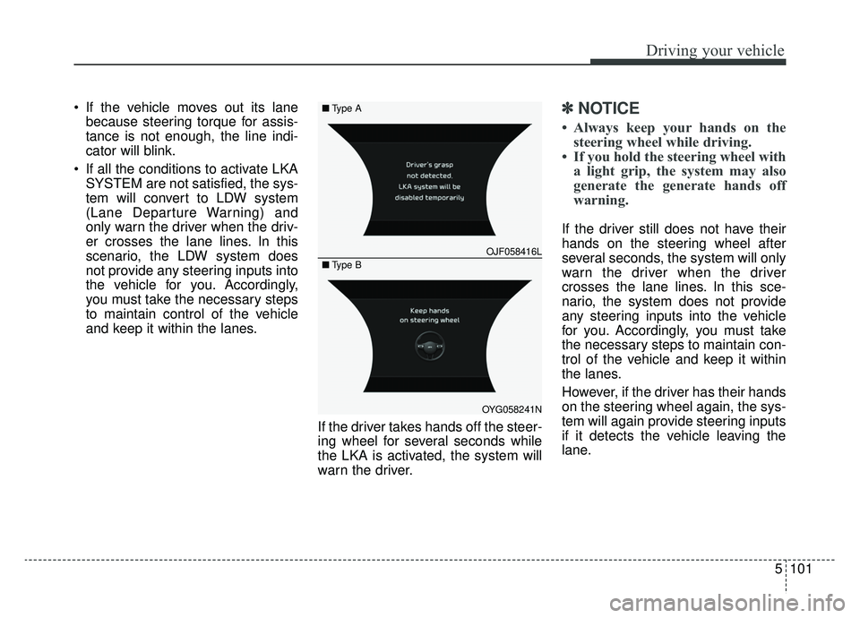 KIA CADENZA 2019  Owners Manual 5101
Driving your vehicle
 If the vehicle moves out its lanebecause steering torque for assis-
tance is not enough, the line indi-
cator will blink.
 If all the conditions to activate LKA SYSTEM are n