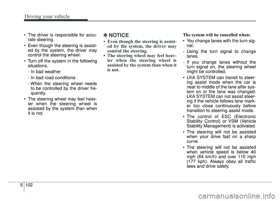 KIA CADENZA 2019  Owners Manual Driving your vehicle
102
5
 The driver is responsible for accu-
rate steering.
 Even though the steering is assist- ed by the system, the driver may
control the steering wheel.
 Turn off the system in
