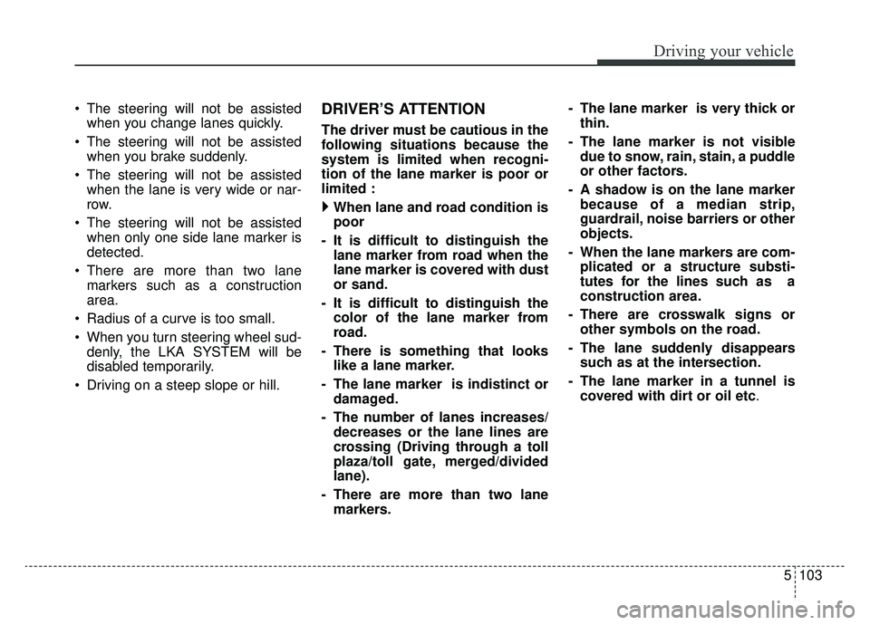 KIA CADENZA 2019  Owners Manual 5103
Driving your vehicle
 The steering will not be assistedwhen you change lanes quickly.
 The steering will not be assisted when you brake suddenly.
 The steering will not be assisted when the lane 
