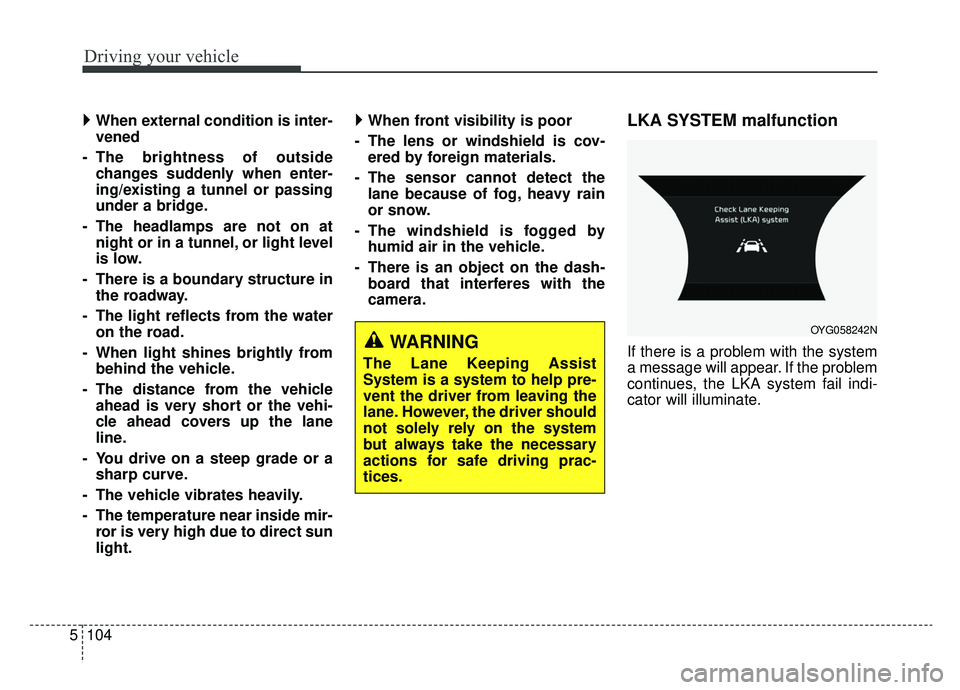 KIA CADENZA 2019 Service Manual Driving your vehicle
104
5
 
When external condition is inter-
vened
- The brightness of outside changes suddenly when enter-
ing/existing a tunnel or passing
under a bridge.
- The headlamps are not