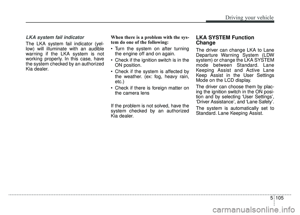 KIA CADENZA 2019 Owners Manual 5105
Driving your vehicle
LKA system fail indicator
The LKA system fail indicator (yel-
low) will illuminate with an audible
warning if the LKA system is not
working properly. In this case, have
the s KIA CADENZA 2019 Owners Manual 5105
Driving your vehicle
LKA system fail indicator
The LKA system fail indicator (yel-
low) will illuminate with an audible
warning if the LKA system is not
working properly. In this case, have
the s