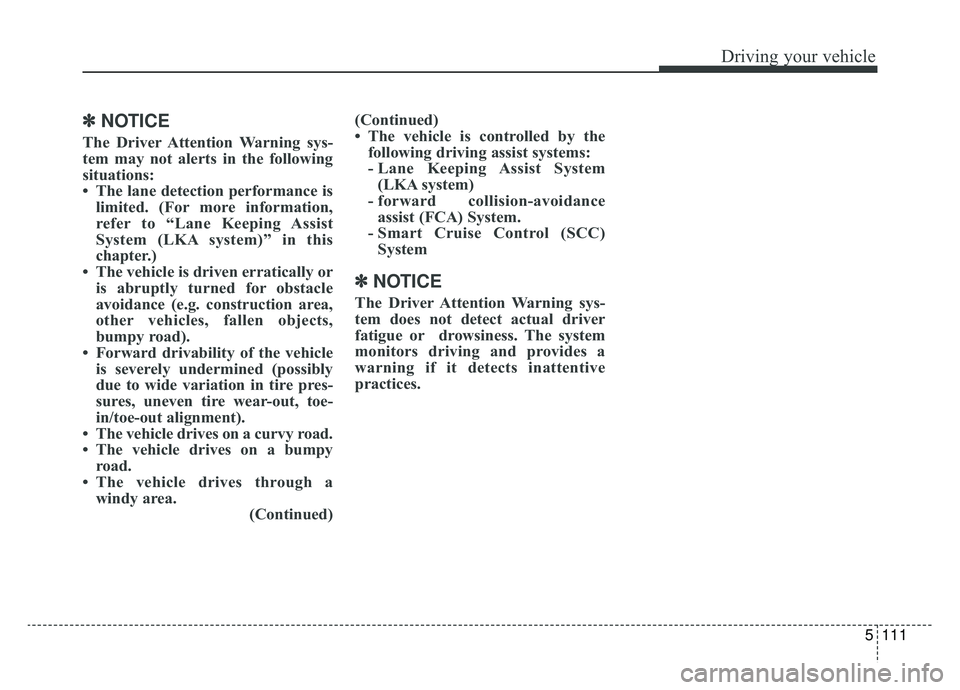 KIA CADENZA 2019 Owners Manual 5111
Driving your vehicle
✽ ✽NOTICE
The Driver Attention Warning sys-
tem may not alerts in the following
situations:
• The lane detection performance is
limited. (For more information,
refer t KIA CADENZA 2019 Owners Manual 5111
Driving your vehicle
✽ ✽NOTICE
The Driver Attention Warning sys-
tem may not alerts in the following
situations:
• The lane detection performance is
limited. (For more information,
refer t