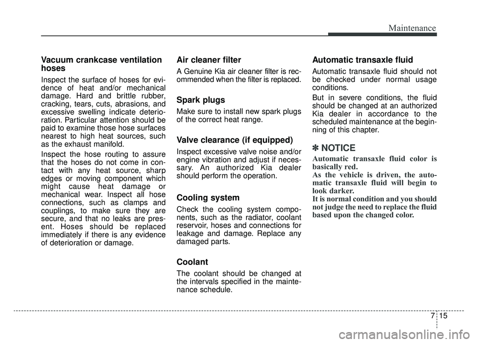 KIA CADENZA 2019  Owners Manual 715
Maintenance
Vacuum crankcase ventilation
hoses
Inspect the surface of hoses for evi-
dence of heat and/or mechanical
damage. Hard and brittle rubber,
cracking, tears, cuts, abrasions, and
excessiv