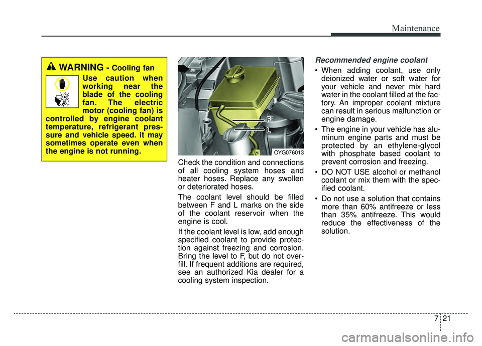 KIA CADENZA 2019 Owners Manual 721
Maintenance
Check the condition and connections
of all cooling system hoses and
heater hoses. Replace any swollen
or deteriorated hoses.
The coolant level should be filled
between F and L marks on KIA CADENZA 2019 Owners Manual 721
Maintenance
Check the condition and connections
of all cooling system hoses and
heater hoses. Replace any swollen
or deteriorated hoses.
The coolant level should be filled
between F and L marks on