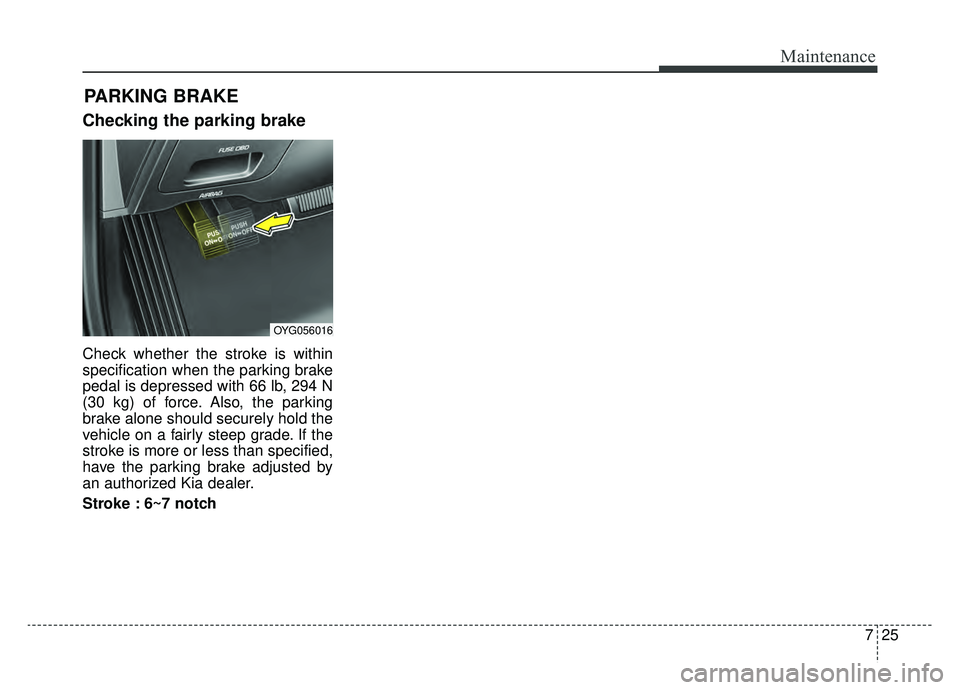 KIA CADENZA 2019 Owners Manual 725
Maintenance
Checking the parking brake
Check whether the stroke is within
specification when the parking brake
pedal is depressed with 66 lb, 294 N
(30 kg) of force. Also, the parking
brake alone KIA CADENZA 2019 Owners Manual 725
Maintenance
Checking the parking brake
Check whether the stroke is within
specification when the parking brake
pedal is depressed with 66 lb, 294 N
(30 kg) of force. Also, the parking
brake alone