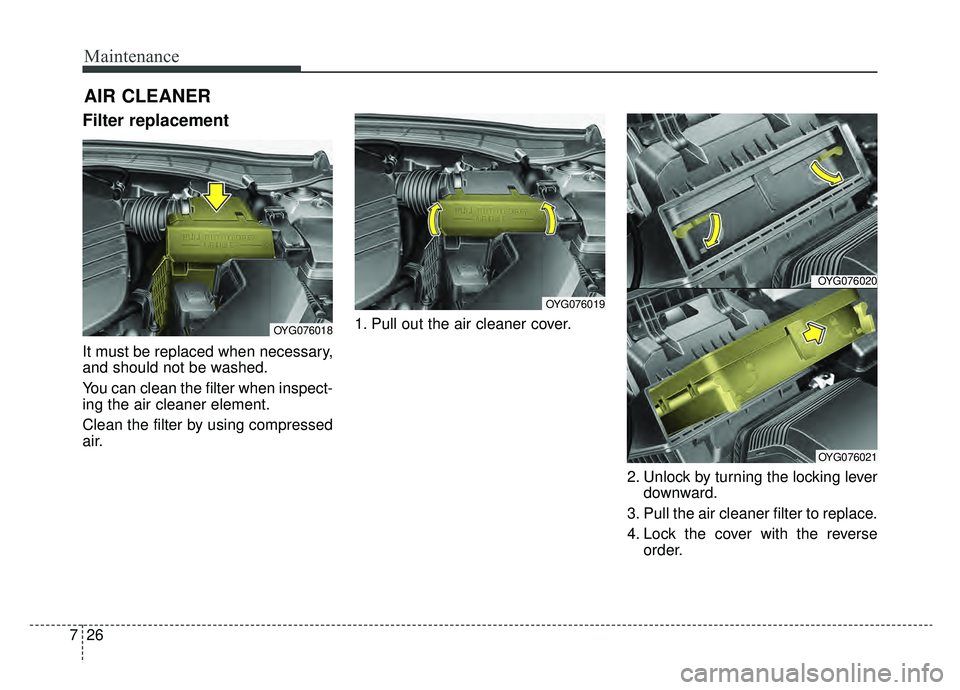 KIA CADENZA 2019 Owners Manual Maintenance
26
7
AIR CLEANER
Filter replacement
It must be replaced when necessary,
and should not be washed.
You can clean the filter when inspect-
ing the air cleaner element.
Clean the filter by u KIA CADENZA 2019 Owners Manual Maintenance
26
7
AIR CLEANER
Filter replacement
It must be replaced when necessary,
and should not be washed.
You can clean the filter when inspect-
ing the air cleaner element.
Clean the filter by u