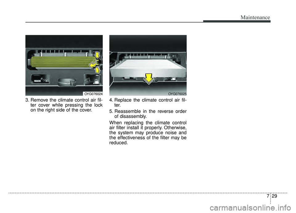 KIA CADENZA 2019 Owners Manual 729
Maintenance
3. Remove the climate control air fil-ter cover while pressing the lock
on the right side of the cover. 4. Replace the climate control air fil-
ter.
5. Reassemble in the reverse order KIA CADENZA 2019 Owners Manual 729
Maintenance
3. Remove the climate control air fil-ter cover while pressing the lock
on the right side of the cover. 4. Replace the climate control air fil-
ter.
5. Reassemble in the reverse order