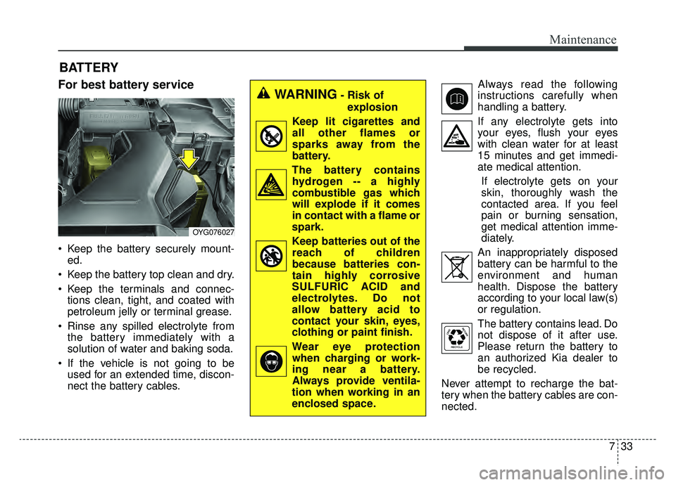 KIA CADENZA 2019 Owners Manual 733
Maintenance
BATTERY
For best battery service
Keep the battery securely mount-ed.
Keep the battery top clean and dry.
Keep the terminals and connec- tions clean, tight, and coated with
petroleum KIA CADENZA 2019 Owners Manual 733
Maintenance
BATTERY
For best battery service
Keep the battery securely mount-ed.
Keep the battery top clean and dry.
Keep the terminals and connec- tions clean, tight, and coated with
petroleum