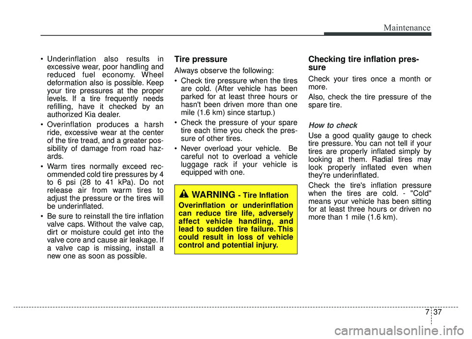 KIA CADENZA 2019 Owners Manual 737
Maintenance
Underinflation also results inexcessive wear, poor handling and
reduced fuel economy. Wheel
deformation also is possible. Keep
your tire pressures at the proper
levels. If a tire freq KIA CADENZA 2019 Owners Manual 737
Maintenance
Underinflation also results inexcessive wear, poor handling and
reduced fuel economy. Wheel
deformation also is possible. Keep
your tire pressures at the proper
levels. If a tire freq